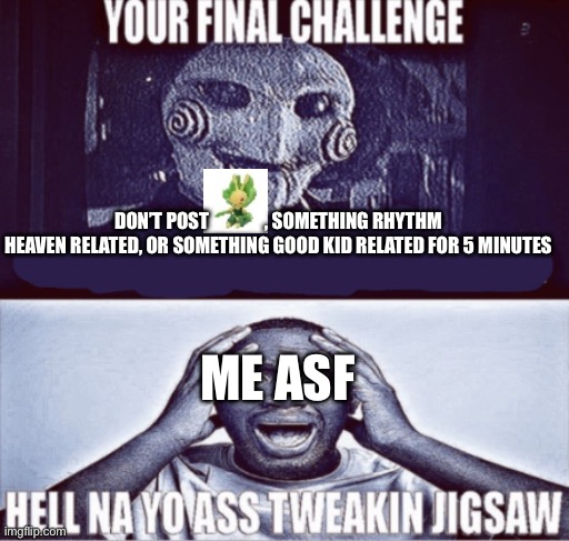 your final challenge | DON’T POST               , SOMETHING RHYTHM HEAVEN RELATED, OR SOMETHING GOOD KID RELATED FOR 5 MINUTES; ME ASF | image tagged in your final challenge | made w/ Imgflip meme maker