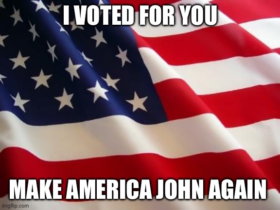 American flag | I VOTED FOR YOU; MAKE AMERICA JOHN AGAIN | image tagged in american flag | made w/ Imgflip meme maker