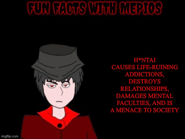 Made a Mepios version | H*NTAI CAUSES LIFE-RUINING ADDICTIONS, DESTROYS RELATIONSHIPS, DAMAGES MENTAL FACULTIES, AND IS A MENACE TO SOCIETY | image tagged in fun facts with mepios | made w/ Imgflip meme maker