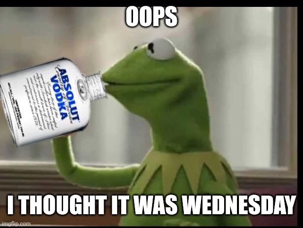 Kermit Vodka | OOPS; I THOUGHT IT WAS WEDNESDAY | image tagged in kermit vodka | made w/ Imgflip meme maker