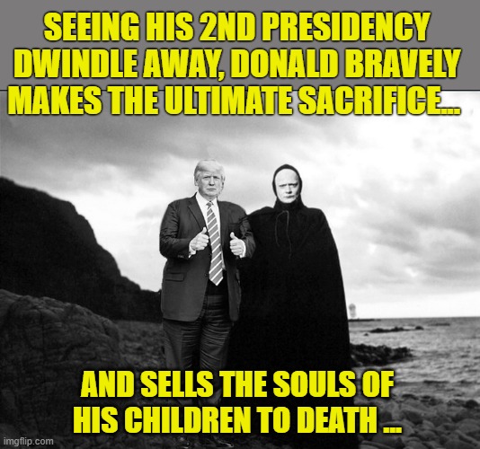 Art of the Deal... | SEEING HIS 2ND PRESIDENCY DWINDLE AWAY, DONALD BRAVELY MAKES THE ULTIMATE SACRIFICE... AND SELLS THE SOULS OF HIS CHILDREN TO DEATH ... | image tagged in donald trump memes,donald trump the clown,donald trump is an idiot,political humor | made w/ Imgflip meme maker