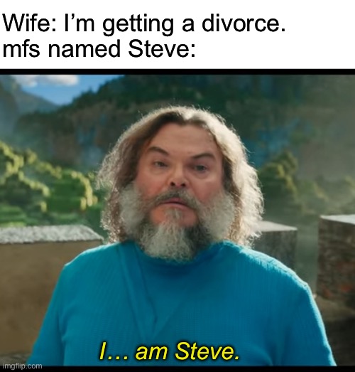 mfs named Steve: | Wife: I’m getting a divorce.
mfs named Steve:; I… am Steve. | image tagged in blank white template,i am steve | made w/ Imgflip meme maker