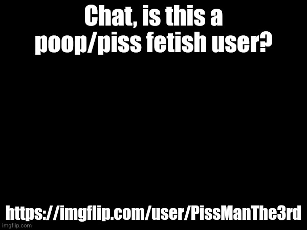 My 4000th featured image | Chat, is this a poop/piss fetish user? https://imgflip.com/user/PissManThe3rd | made w/ Imgflip meme maker