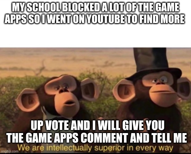 We are intellectually superior in every way | MY SCHOOL BLOCKED A LOT OF THE GAME APPS SO I WENT ON YOUTUBE TO FIND MORE; UP VOTE AND I WILL GIVE YOU THE GAME APPS COMMENT AND TELL ME | image tagged in we are intellectually superior in every way | made w/ Imgflip meme maker