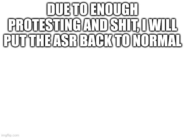 DUE TO ENOUGH PROTESTING AND SHIT, I WILL PUT THE ASR BACK TO NORMAL | made w/ Imgflip meme maker