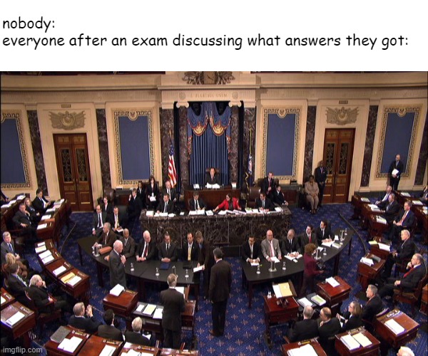 Senate floor | nobody:
everyone after an exam discussing what answers they got: | image tagged in senate floor | made w/ Imgflip meme maker