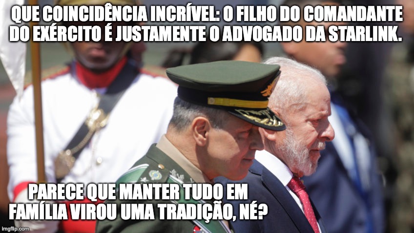 Comandante do exercito starlink | QUE COINCIDÊNCIA INCRÍVEL: O FILHO DO COMANDANTE DO EXÉRCITO É JUSTAMENTE O ADVOGADO DA STARLINK. PARECE QUE MANTER TUDO EM FAMÍLIA VIROU UMA TRADIÇÃO, NÉ? | image tagged in comandante do exercito,advogado starlink,stf,elon musk,starlink,exercito | made w/ Imgflip meme maker