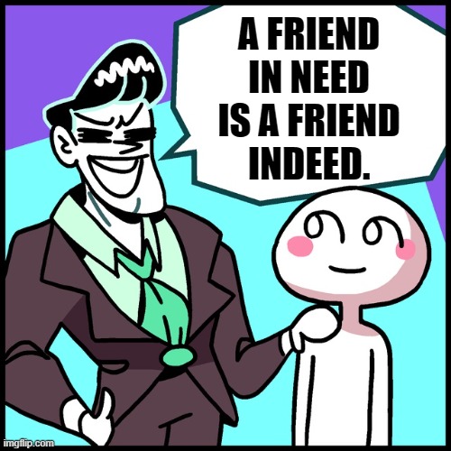 A FRIEND
IN NEED
IS A FRIEND
INDEED. | made w/ Imgflip meme maker