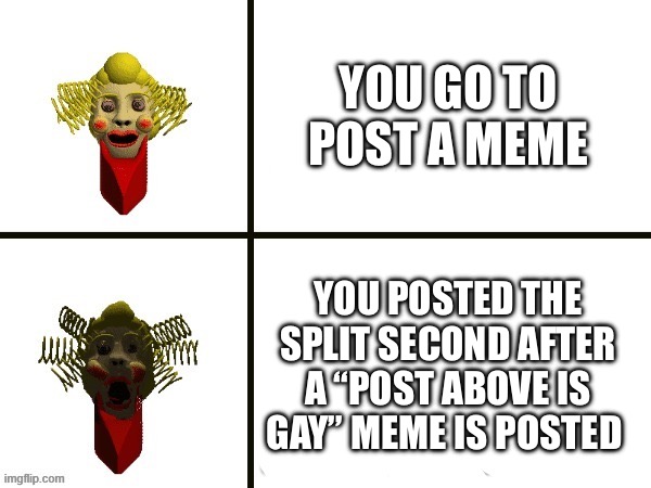Mrs. Pomp | YOU GO TO POST A MEME; YOU POSTED THE SPLIT SECOND AFTER A “POST ABOVE IS GAY” MEME IS POSTED | image tagged in mrs pomp | made w/ Imgflip meme maker