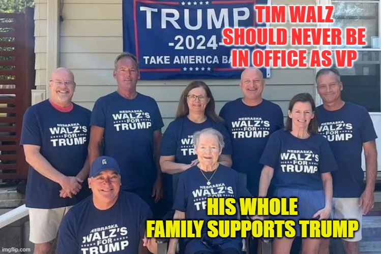 Tim Walz' Family Supports Trump | TIM WALZ SHOULD NEVER BE IN OFFICE AS VP; HIS WHOLE FAMILY SUPPORTS TRUMP | image tagged in tim walz' family supports trump | made w/ Imgflip meme maker