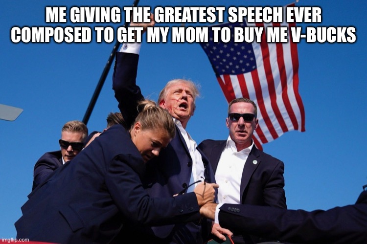 Trump Assassination Attempt | ME GIVING THE GREATEST SPEECH EVER COMPOSED TO GET MY MOM TO BUY ME V-BUCKS | image tagged in trump assassination attempt | made w/ Imgflip meme maker