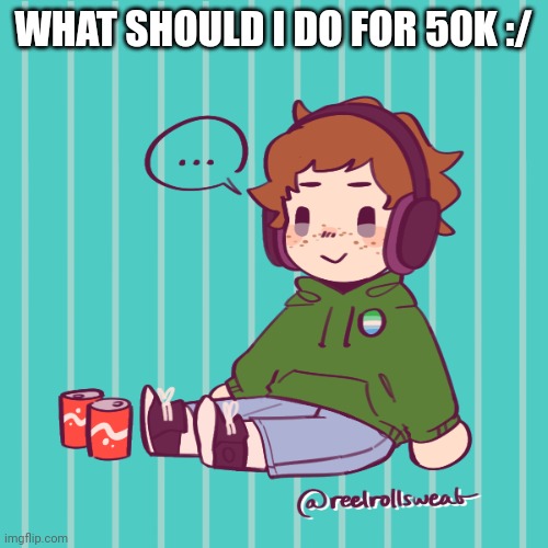 Yesbecauseyes's temp | WHAT SHOULD I DO FOR 50K :/ | image tagged in yesbecauseyes's temp | made w/ Imgflip meme maker