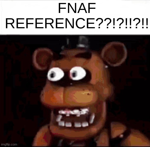 Shocked Freddy Fazbear | FNAF REFERENCE??!?!!?!! | image tagged in shocked freddy fazbear | made w/ Imgflip meme maker