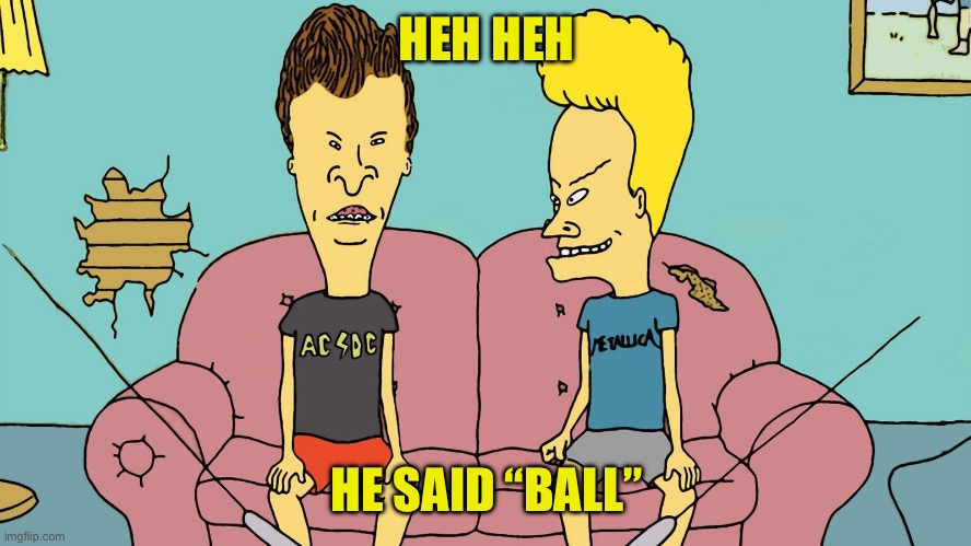 Bevis and Butthead | HEH HEH HE SAID “BALL” | image tagged in bevis and butthead | made w/ Imgflip meme maker