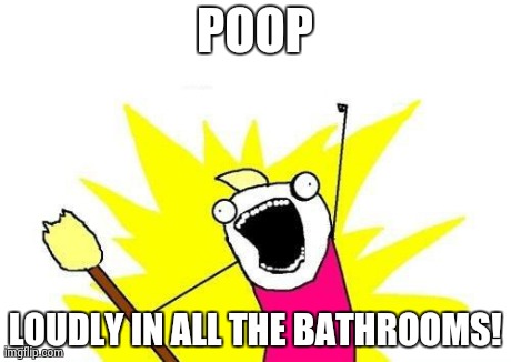 X All The Y Meme | POOP LOUDLY IN ALL THE BATHROOMS! | image tagged in memes,x all the y | made w/ Imgflip meme maker