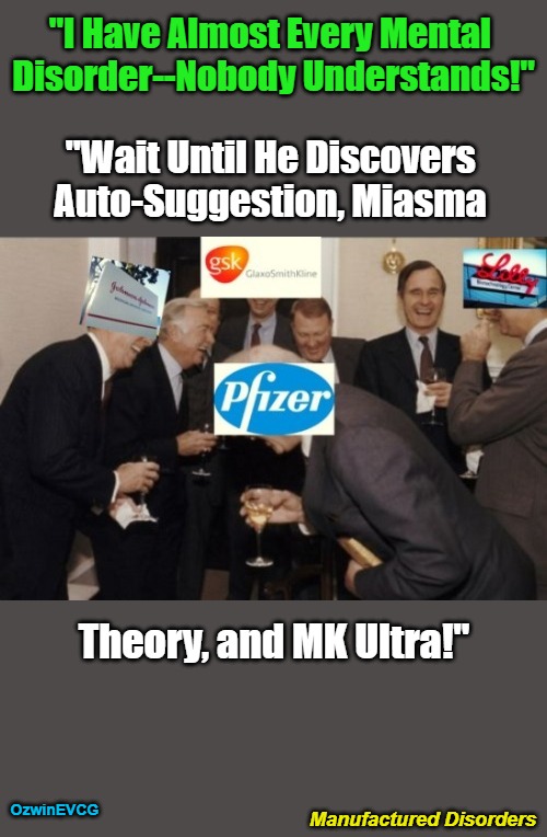 Manufactured Disorders | "I Have Almost Every Mental 

Disorder--Nobody Understands!"; "Wait Until He Discovers 

Auto-Suggestion, Miasma; Theory, and MK Ultra!"; OzwinEVCG; Manufactured Disorders | image tagged in big pharma,cia,advertising,mental health,real talk,world occupied | made w/ Imgflip meme maker