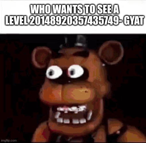 what happens when everybody is offline | WHO WANTS TO SEE A LEVEL 20148920357435749- GYAT | image tagged in shocked freddy fazbear | made w/ Imgflip meme maker