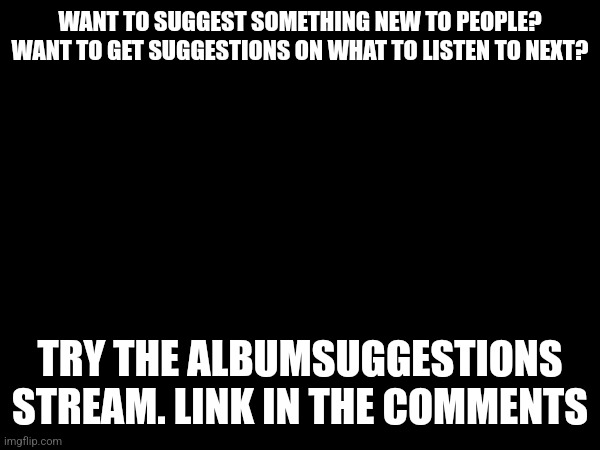 New stream if you want | WANT TO SUGGEST SOMETHING NEW TO PEOPLE? WANT TO GET SUGGESTIONS ON WHAT TO LISTEN TO NEXT? TRY THE ALBUMSUGGESTIONS STREAM. LINK IN THE COMMENTS | image tagged in albums,suggestion | made w/ Imgflip meme maker