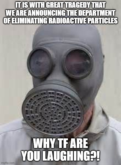 Get it? | IT IS WITH GREAT TRAGEDY THAT WE ARE ANNOUNCING THE DEPARTMENT OF ELIMINATING RADIOACTIVE PARTICLES; WHY TF ARE YOU LAUGHING?! | image tagged in gas mask,memes | made w/ Imgflip meme maker