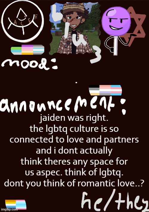 blu3.’s GNARLY SICK temp | . jaiden was right. the lgbtq culture is so connected to love and partners and i dont actually think theres any space for us aspec. think of lgbtq. dont you think of romantic love..? | image tagged in blu3 s gnarly sick temp | made w/ Imgflip meme maker