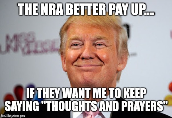 Mass shooting Donny | THE NRA BETTER PAY UP.... IF THEY WANT ME TO KEEP SAYING "THOUGHTS AND PRAYERS" | image tagged in mass shooting,donald trump,kamala harris,gun control,maga,never trump | made w/ Imgflip meme maker