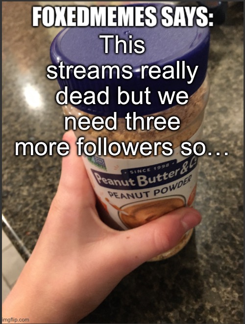 Foxedmemes announcement temp | This streams really dead but we need three more followers so… | image tagged in foxedmemes announcement temp | made w/ Imgflip meme maker