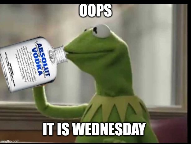 Kermit Vodka | OOPS; IT IS WEDNESDAY | image tagged in kermit vodka | made w/ Imgflip meme maker