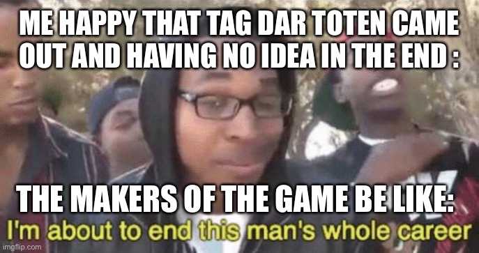 I’m about to end this man’s whole career | ME HAPPY THAT TAG DAR TOTEN CAME OUT AND HAVING NO IDEA IN THE END :; THE MAKERS OF THE GAME BE LIKE: | image tagged in i m about to end this man s whole career | made w/ Imgflip meme maker