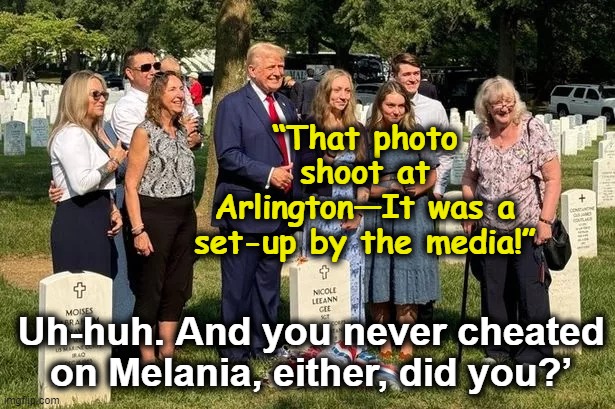 Bone Spurs Don at Arlington | “That photo shoot at Arlington—It was a set-up by the media!”; Uh-huh. And you never cheated on Melania, either, did you?’ | image tagged in nevertrump meme,basket of deplorables,maga,donald trump is an idiot,trump,suckers | made w/ Imgflip meme maker