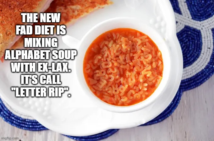 memes by Brad - A new diet is mixing alphabet soup and Ex lax. It's called letter rip. | THE NEW FAD DIET IS MIXING ALPHABET SOUP WITH EX-LAX. IT'S CALL "LETTER RIP". | image tagged in funny,fun,laxative,soup,diet,humor | made w/ Imgflip meme maker