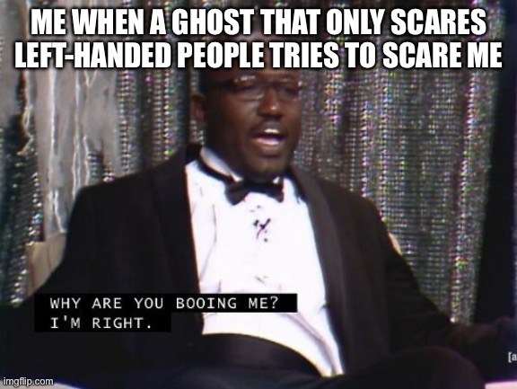 The ghost apologized to me and went off to scare more left-handed people- | ME WHEN A GHOST THAT ONLY SCARES LEFT-HANDED PEOPLE TRIES TO SCARE ME | image tagged in why are you booing me i'm right | made w/ Imgflip meme maker