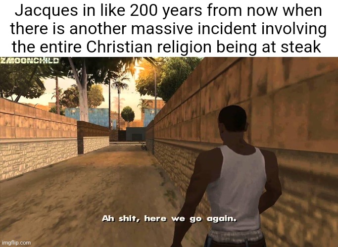 Here we go again | Jacques in like 200 years from now when there is another massive incident involving the entire Christian religion being at steak | image tagged in here we go again | made w/ Imgflip meme maker