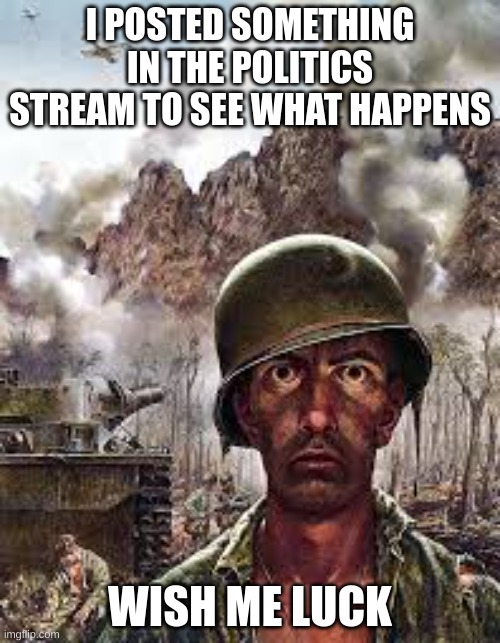 Bout to get 100 notifications | I POSTED SOMETHING IN THE POLITICS STREAM TO SEE WHAT HAPPENS; WISH ME LUCK | image tagged in thousand yard stare | made w/ Imgflip meme maker