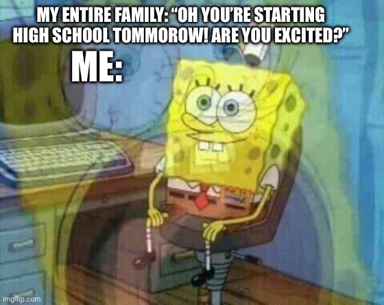 I’m fricking terrified man… | MY ENTIRE FAMILY: “OH YOU’RE STARTING HIGH SCHOOL TOMMOROW! ARE YOU EXCITED?”; ME: | image tagged in spongebob panic inside,high school,school,oh frick,back to school | made w/ Imgflip meme maker