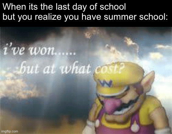 i have won, but at what cost? | When its the last day of school but you realize you have summer school: | image tagged in i've won but at what cost,memes,funny memes,wario,oh wow are you actually reading these tags,pain | made w/ Imgflip meme maker