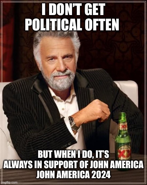 AMERICA 2024 | I DON’T GET POLITICAL OFTEN; BUT WHEN I DO, IT’S ALWAYS IN SUPPORT OF JOHN AMERICA
JOHN AMERICA 2024 | image tagged in memes,the most interesting man in the world | made w/ Imgflip meme maker