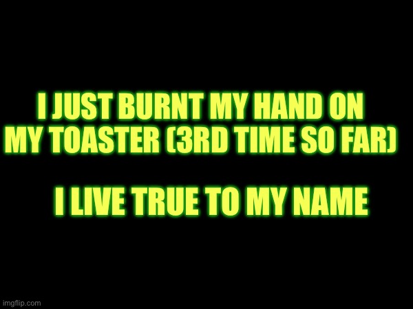 I JUST BURNT MY HAND ON MY TOASTER (3RD TIME SO FAR); I LIVE TRUE TO MY NAME | made w/ Imgflip meme maker