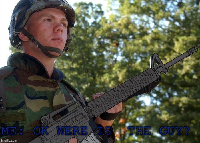 Eroican Soldier Welding an Colt M16A3 | ME: OK WERE IS  THE GUY? | image tagged in eroican soldier welding an colt m16a3 | made w/ Imgflip meme maker