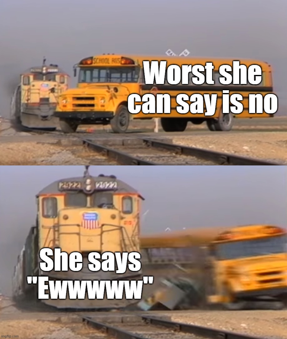 What is worse than "No" to a guy? | Worst she can say is no; She says "Ewwwww" | image tagged in a train hitting a school bus,dating | made w/ Imgflip meme maker