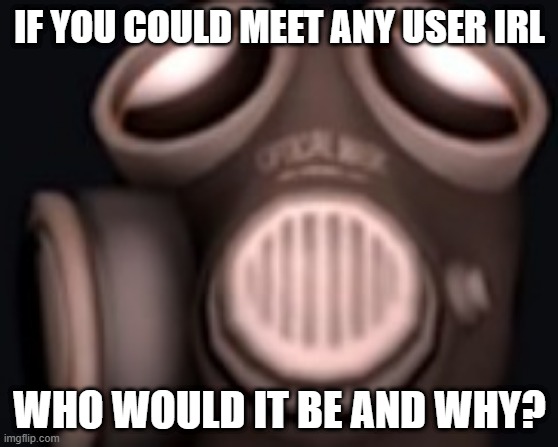 pyro looking up | IF YOU COULD MEET ANY USER IRL; WHO WOULD IT BE AND WHY? | image tagged in pyro looking up | made w/ Imgflip meme maker