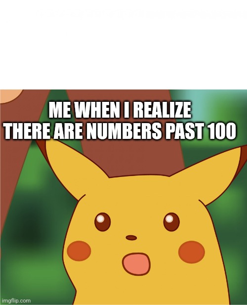 Surprised Pikachu (High Quality) | ME WHEN I REALIZE THERE ARE NUMBERS PAST 100 | image tagged in surprised pikachu high quality | made w/ Imgflip meme maker