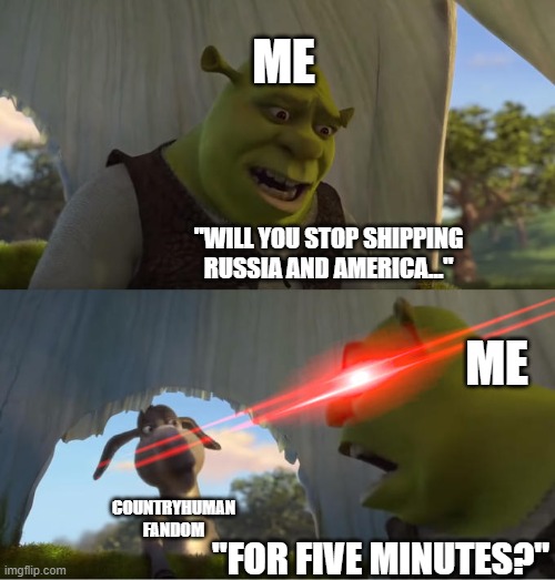 Other CH fans can probably relate to this :) | ME; "WILL YOU STOP SHIPPING RUSSIA AND AMERICA..."; ME; COUNTRYHUMAN FANDOM; "FOR FIVE MINUTES?" | image tagged in shrek for five minutes,countryhumans,memes,funny,idk,oh wow are you actually reading these tags | made w/ Imgflip meme maker