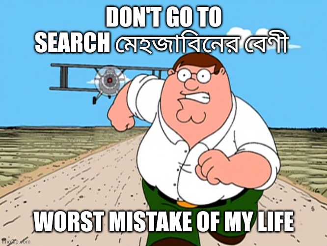 Worst mistake of my life | DON'T GO TO SEARCH মেহজাবিনের বেণী; WORST MISTAKE OF MY LIFE | image tagged in peter griffin running away | made w/ Imgflip meme maker