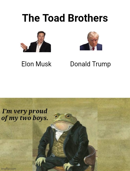 A Tale of Two Toads | The Toad Brothers; Elon Musk; Donald Trump; I'm very proud
of my two boys. | image tagged in colonel toad,elon musk,donald trump | made w/ Imgflip meme maker