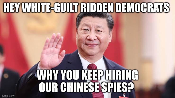 Xi Jinping | HEY WHITE-GUILT RIDDEN DEMOCRATS; WHY YOU KEEP HIRING OUR CHINESE SPIES? | image tagged in xi jinping,spy,politics,democrats | made w/ Imgflip meme maker