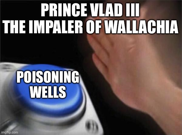 Blank Nut Button | PRINCE VLAD III THE IMPALER OF WALLACHIA; POISONING WELLS | image tagged in memes,blank nut button | made w/ Imgflip meme maker