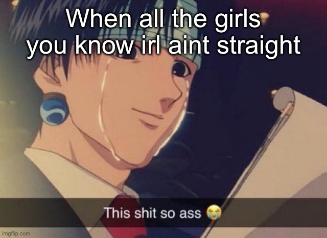 This s**t so ass | When all the girls you know irl aint straight | image tagged in this s t so ass | made w/ Imgflip meme maker