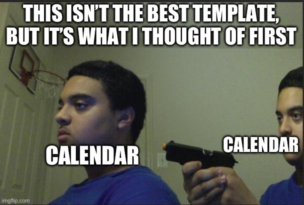 Trust Nobody, Not Even Yourself | THIS ISN’T THE BEST TEMPLATE, BUT IT’S WHAT I THOUGHT OF FIRST CALENDAR CALENDAR | image tagged in trust nobody not even yourself | made w/ Imgflip meme maker