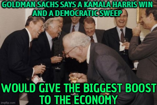 Goldman Sachs Says A Kamala Harris Win And A Democratic Sweep; Would Give The Biggest Boost To The Economy | GOLDMAN SACHS SAYS A KAMALA HARRIS WIN
AND A DEMOCRATIC SWEEP; WOULD GIVE THE BIGGEST BOOST
TO THE ECONOMY | image tagged in memes,laughing men in suits,economy,scumbag america,donald trump approves,kamala harris | made w/ Imgflip meme maker