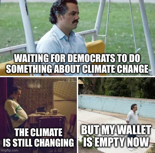 Sad Pablo Escobar Meme | WAITING FOR DEMOCRATS TO DO SOMETHING ABOUT CLIMATE CHANGE THE CLIMATE IS STILL CHANGING BUT MY WALLET IS EMPTY NOW | image tagged in memes,sad pablo escobar | made w/ Imgflip meme maker